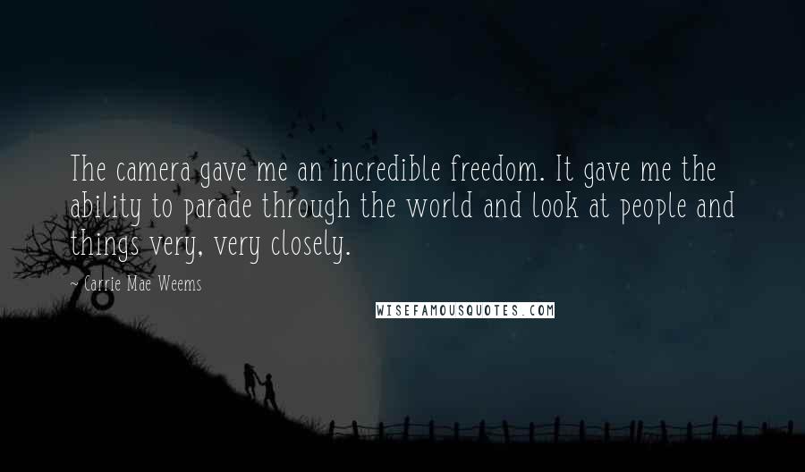 Carrie Mae Weems Quotes: The camera gave me an incredible freedom. It gave me the ability to parade through the world and look at people and things very, very closely.