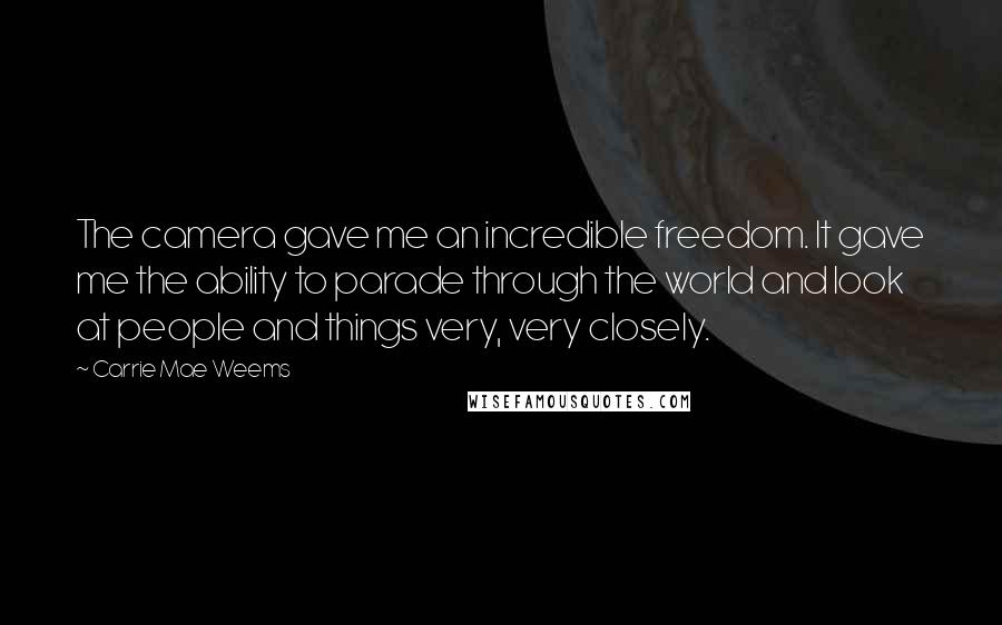 Carrie Mae Weems Quotes: The camera gave me an incredible freedom. It gave me the ability to parade through the world and look at people and things very, very closely.