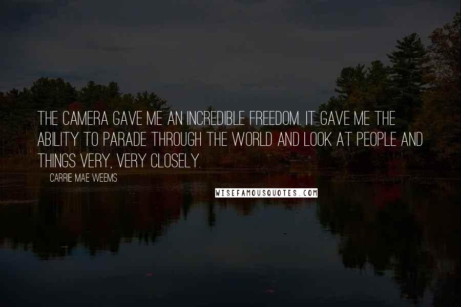 Carrie Mae Weems Quotes: The camera gave me an incredible freedom. It gave me the ability to parade through the world and look at people and things very, very closely.