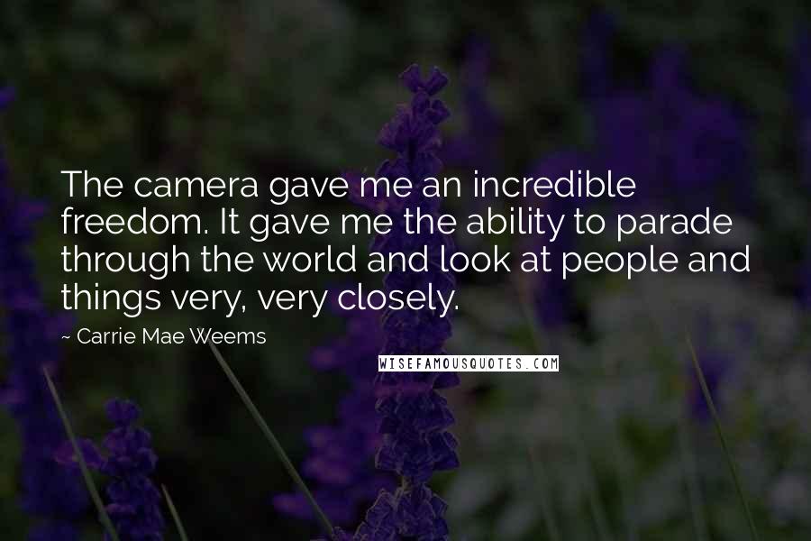 Carrie Mae Weems Quotes: The camera gave me an incredible freedom. It gave me the ability to parade through the world and look at people and things very, very closely.