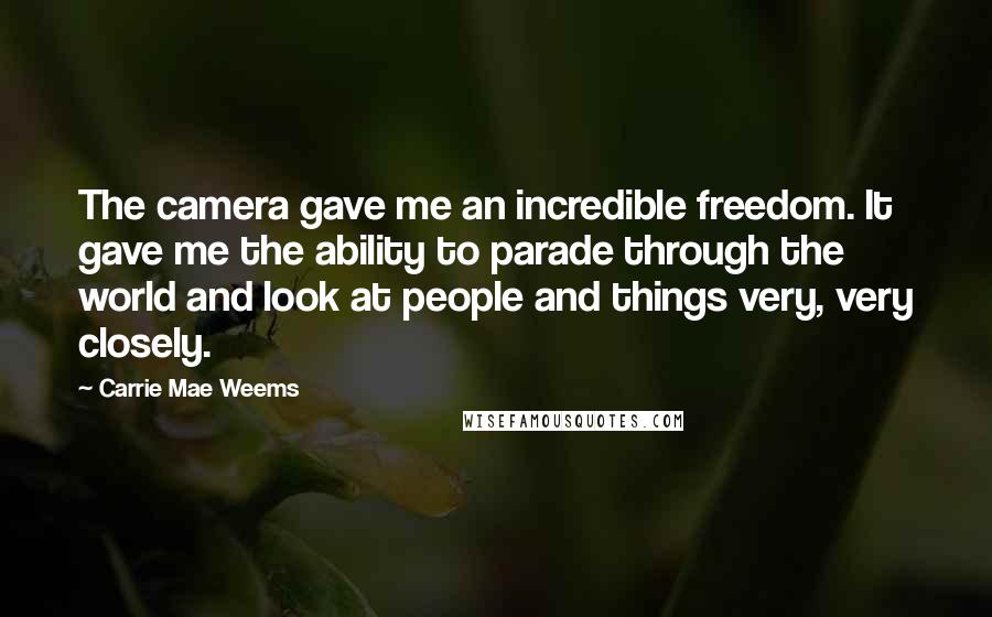 Carrie Mae Weems Quotes: The camera gave me an incredible freedom. It gave me the ability to parade through the world and look at people and things very, very closely.