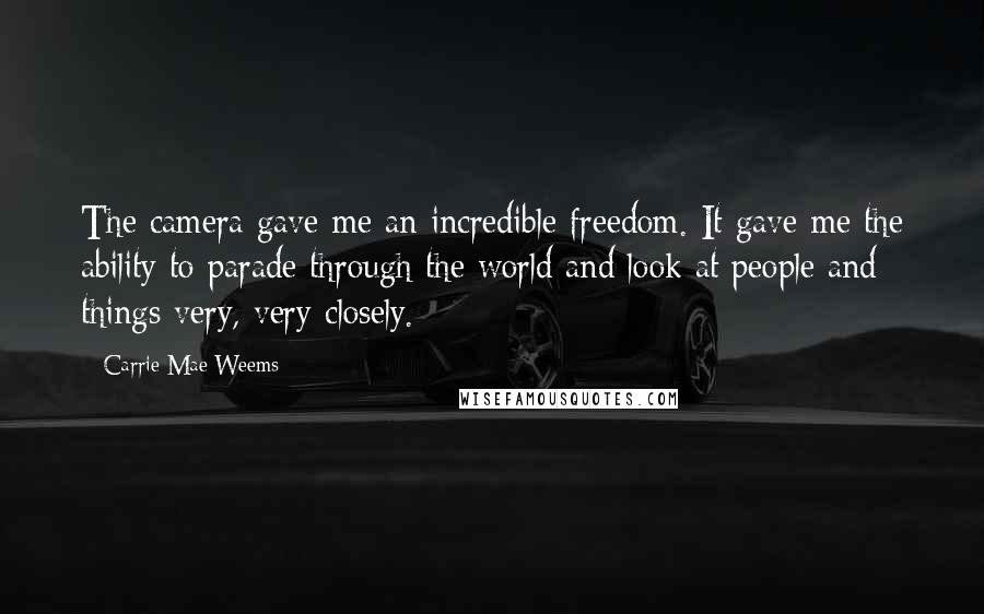 Carrie Mae Weems Quotes: The camera gave me an incredible freedom. It gave me the ability to parade through the world and look at people and things very, very closely.