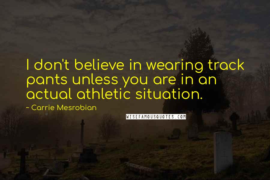 Carrie Mesrobian Quotes: I don't believe in wearing track pants unless you are in an actual athletic situation.