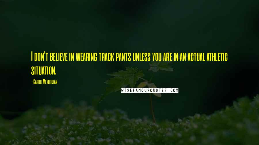 Carrie Mesrobian Quotes: I don't believe in wearing track pants unless you are in an actual athletic situation.