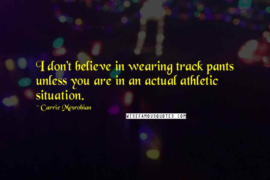 Carrie Mesrobian Quotes: I don't believe in wearing track pants unless you are in an actual athletic situation.