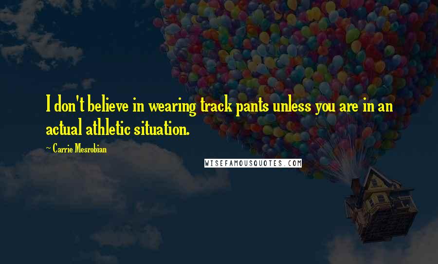 Carrie Mesrobian Quotes: I don't believe in wearing track pants unless you are in an actual athletic situation.