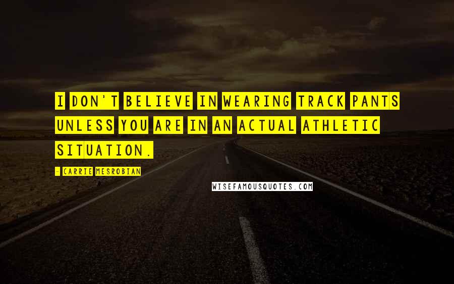 Carrie Mesrobian Quotes: I don't believe in wearing track pants unless you are in an actual athletic situation.