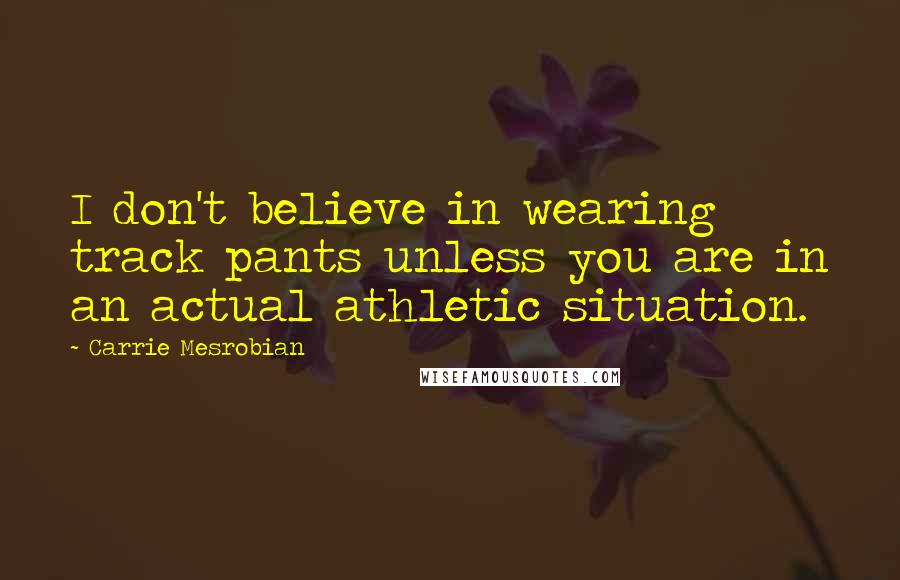 Carrie Mesrobian Quotes: I don't believe in wearing track pants unless you are in an actual athletic situation.