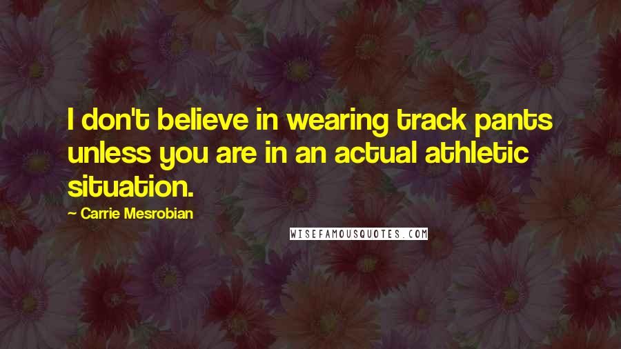 Carrie Mesrobian Quotes: I don't believe in wearing track pants unless you are in an actual athletic situation.