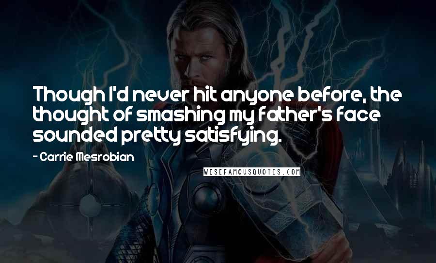 Carrie Mesrobian Quotes: Though I'd never hit anyone before, the thought of smashing my father's face sounded pretty satisfying.