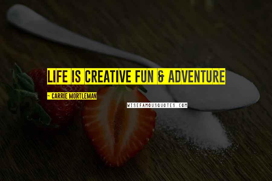 Carrie Mortleman Quotes: life is creative fun & adventure