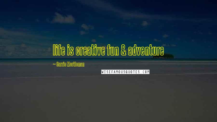 Carrie Mortleman Quotes: life is creative fun & adventure