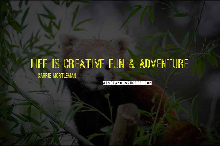 Carrie Mortleman Quotes: life is creative fun & adventure