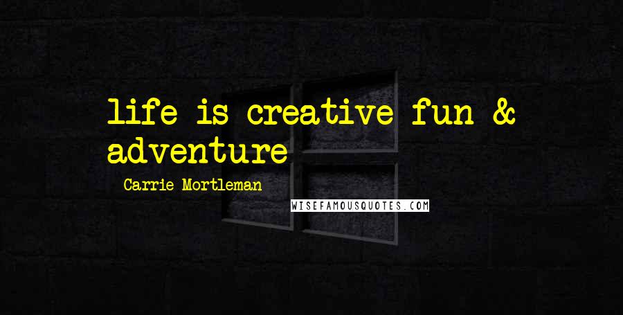 Carrie Mortleman Quotes: life is creative fun & adventure