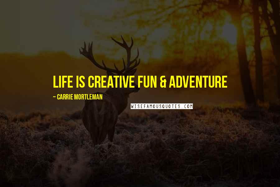 Carrie Mortleman Quotes: life is creative fun & adventure