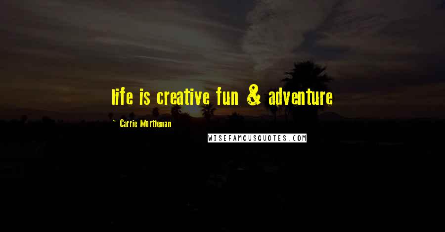 Carrie Mortleman Quotes: life is creative fun & adventure