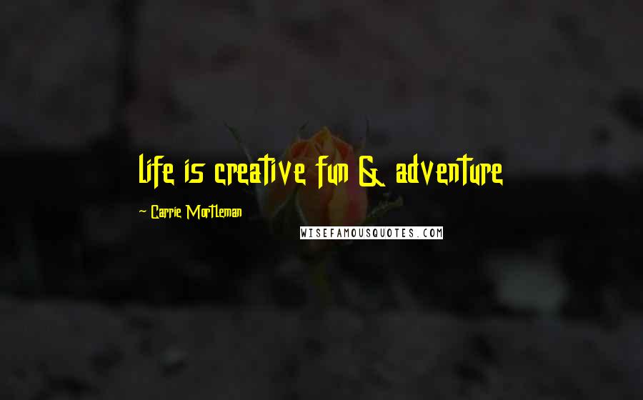 Carrie Mortleman Quotes: life is creative fun & adventure