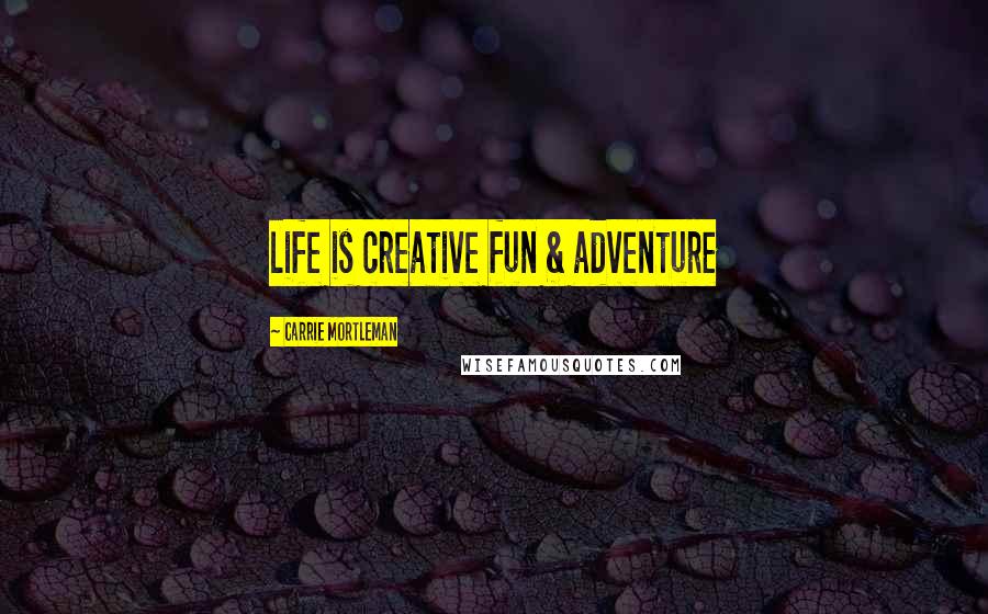 Carrie Mortleman Quotes: life is creative fun & adventure