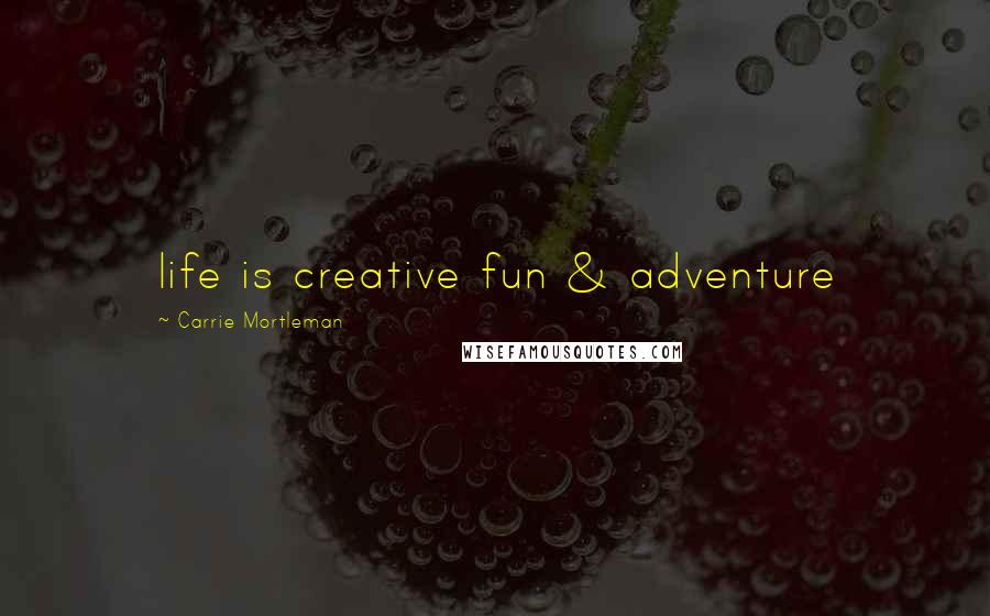 Carrie Mortleman Quotes: life is creative fun & adventure