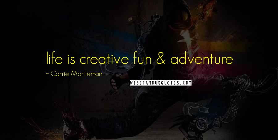 Carrie Mortleman Quotes: life is creative fun & adventure