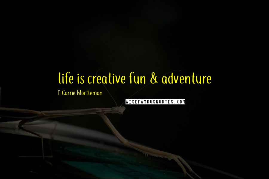 Carrie Mortleman Quotes: life is creative fun & adventure