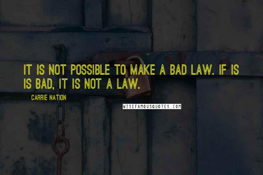 Carrie Nation Quotes: It is not possible to make a bad law. If is is bad, it is not a law.