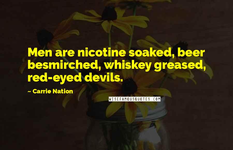 Carrie Nation Quotes: Men are nicotine soaked, beer besmirched, whiskey greased, red-eyed devils.