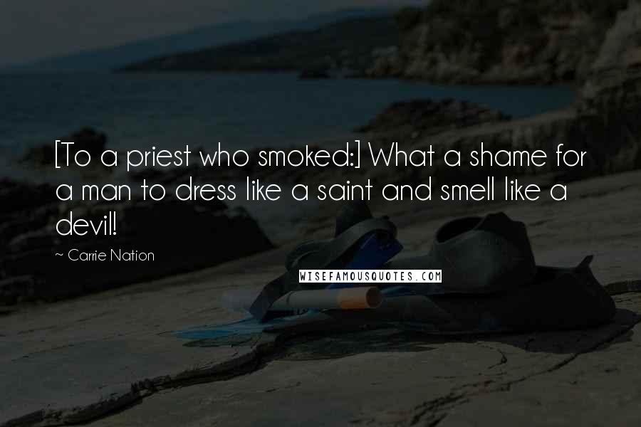Carrie Nation Quotes: [To a priest who smoked:] What a shame for a man to dress like a saint and smell like a devil!