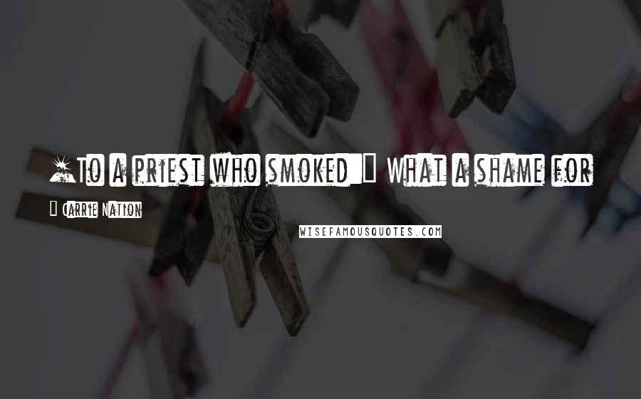Carrie Nation Quotes: [To a priest who smoked:] What a shame for a man to dress like a saint and smell like a devil!