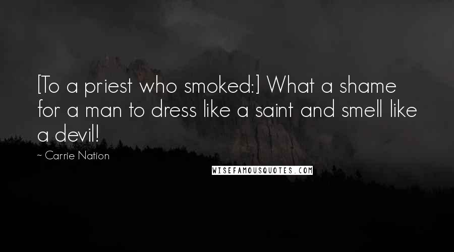 Carrie Nation Quotes: [To a priest who smoked:] What a shame for a man to dress like a saint and smell like a devil!