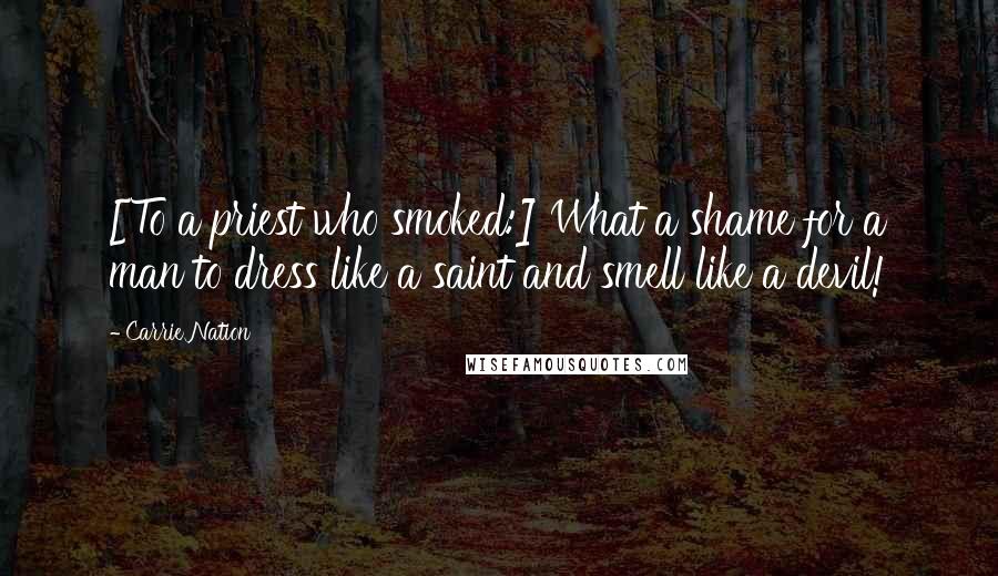 Carrie Nation Quotes: [To a priest who smoked:] What a shame for a man to dress like a saint and smell like a devil!