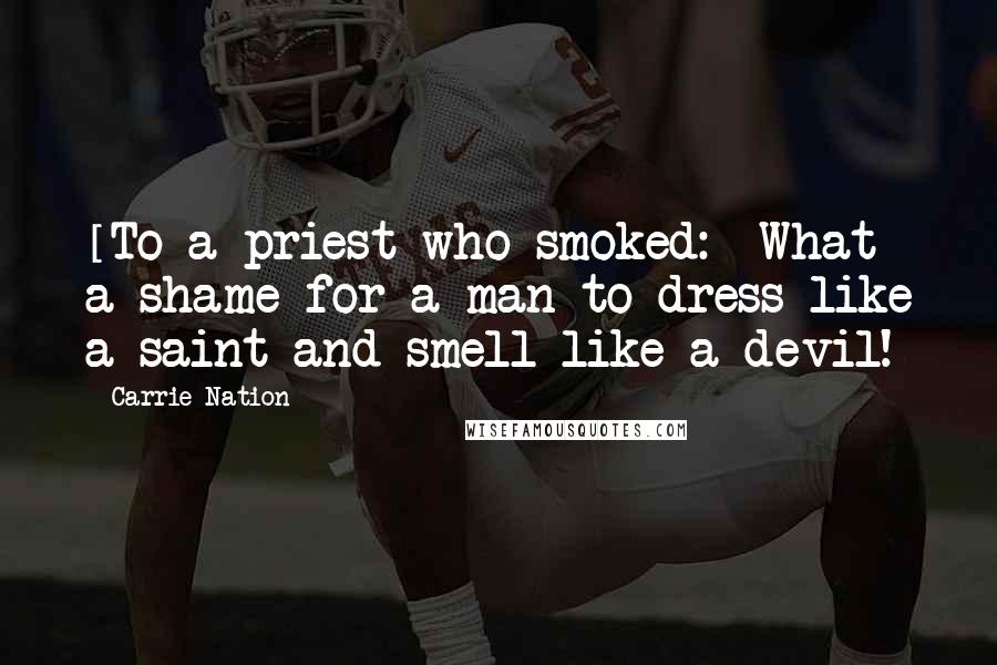 Carrie Nation Quotes: [To a priest who smoked:] What a shame for a man to dress like a saint and smell like a devil!