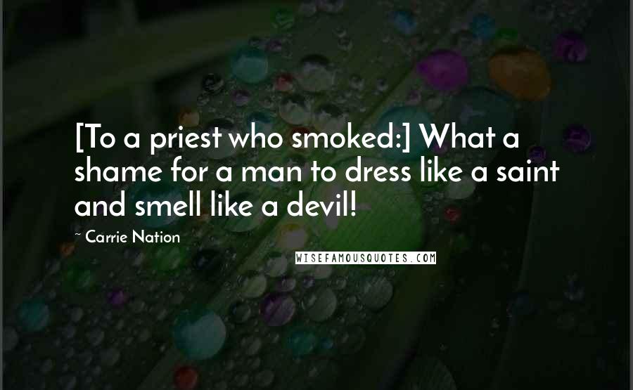 Carrie Nation Quotes: [To a priest who smoked:] What a shame for a man to dress like a saint and smell like a devil!