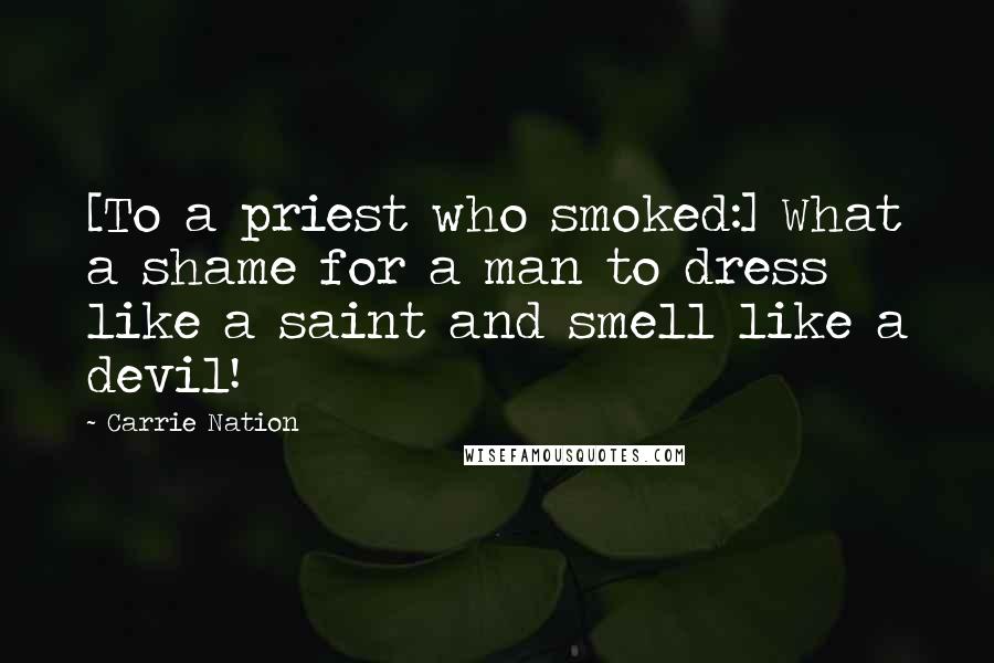 Carrie Nation Quotes: [To a priest who smoked:] What a shame for a man to dress like a saint and smell like a devil!