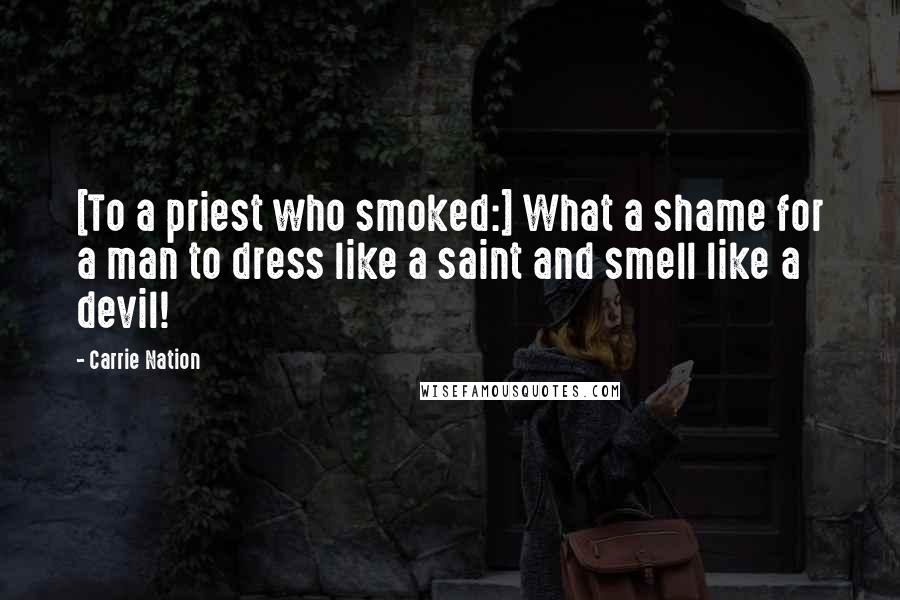Carrie Nation Quotes: [To a priest who smoked:] What a shame for a man to dress like a saint and smell like a devil!