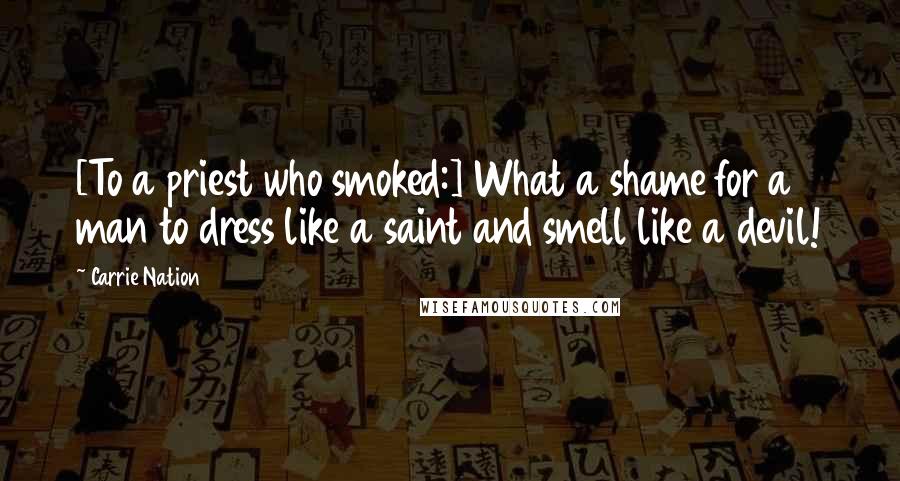 Carrie Nation Quotes: [To a priest who smoked:] What a shame for a man to dress like a saint and smell like a devil!