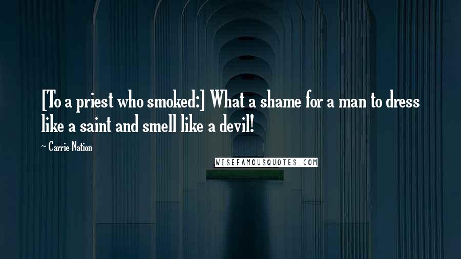 Carrie Nation Quotes: [To a priest who smoked:] What a shame for a man to dress like a saint and smell like a devil!