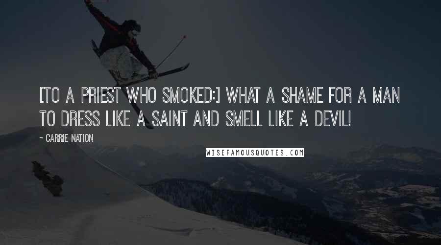 Carrie Nation Quotes: [To a priest who smoked:] What a shame for a man to dress like a saint and smell like a devil!