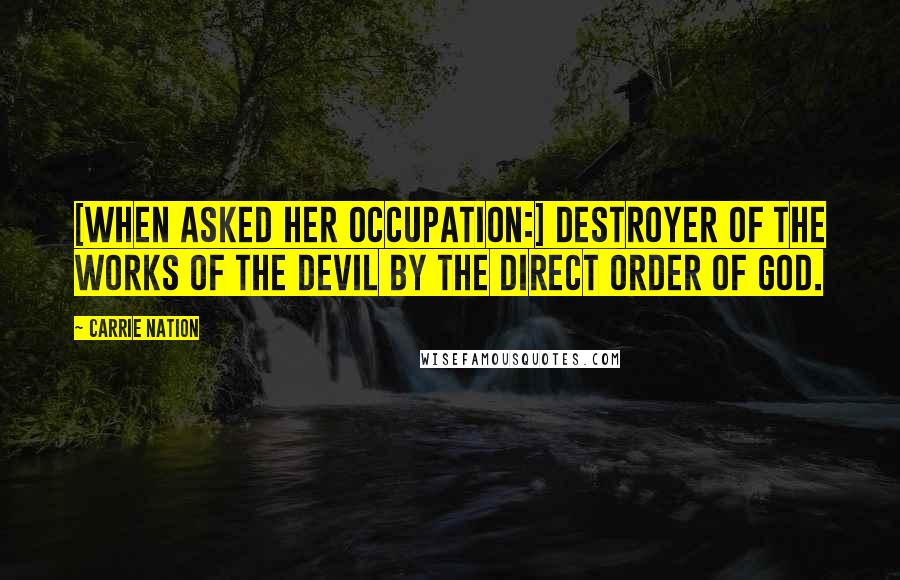 Carrie Nation Quotes: [When asked her occupation:] Destroyer of the works of the Devil by the direct order of God.