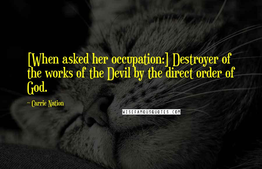 Carrie Nation Quotes: [When asked her occupation:] Destroyer of the works of the Devil by the direct order of God.
