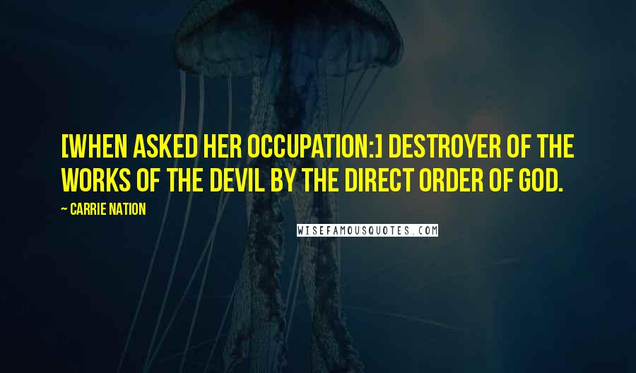 Carrie Nation Quotes: [When asked her occupation:] Destroyer of the works of the Devil by the direct order of God.