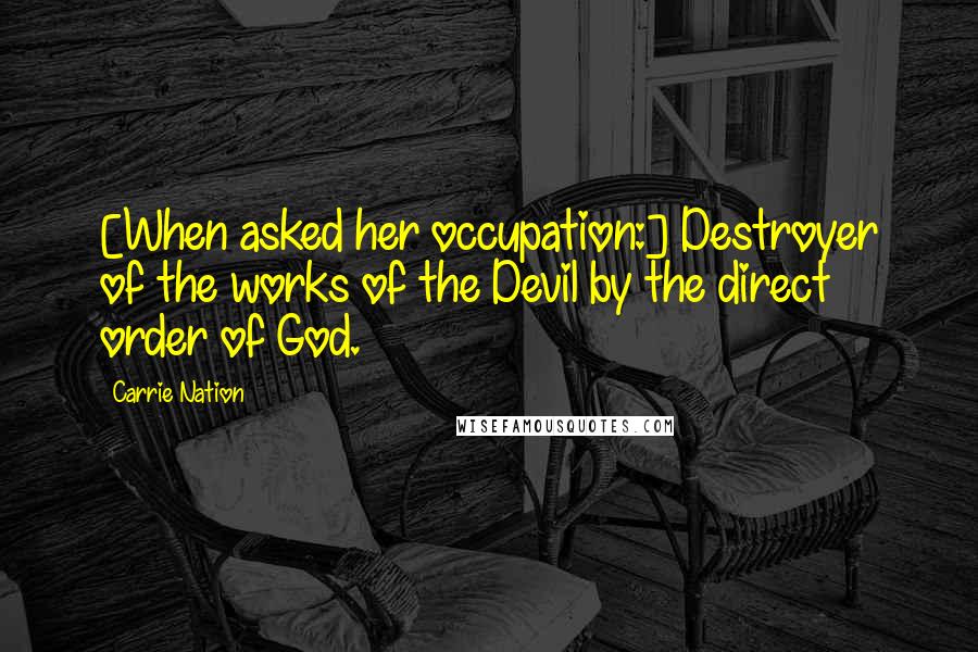 Carrie Nation Quotes: [When asked her occupation:] Destroyer of the works of the Devil by the direct order of God.