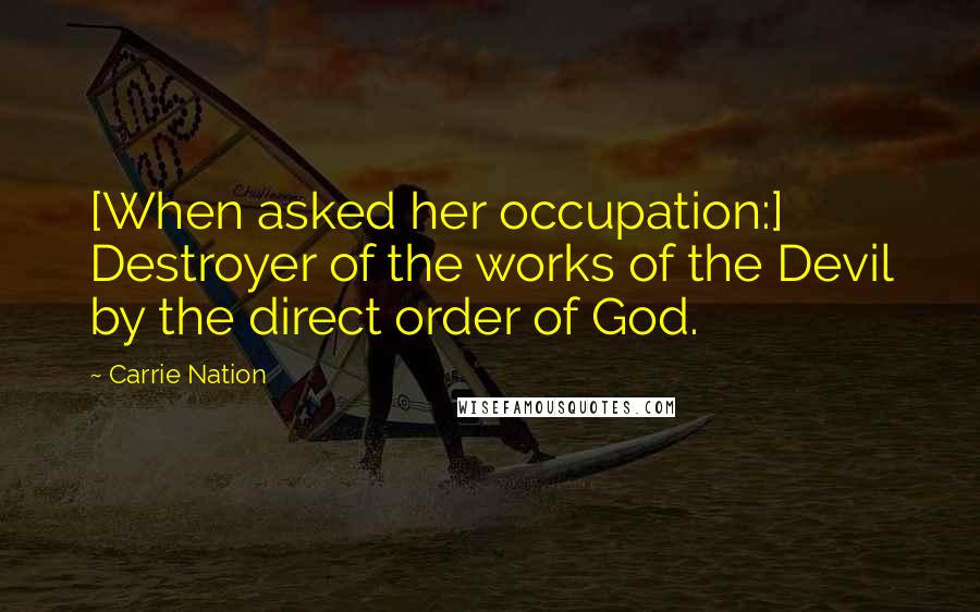 Carrie Nation Quotes: [When asked her occupation:] Destroyer of the works of the Devil by the direct order of God.