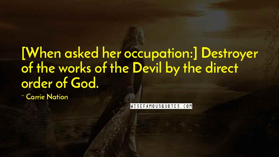 Carrie Nation Quotes: [When asked her occupation:] Destroyer of the works of the Devil by the direct order of God.