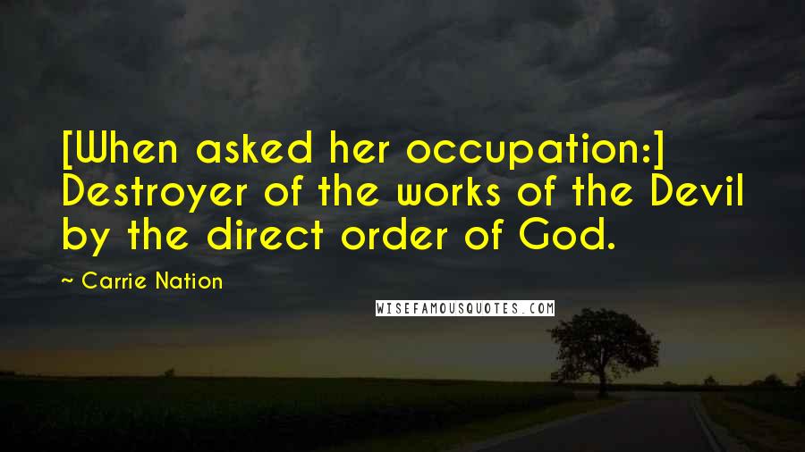 Carrie Nation Quotes: [When asked her occupation:] Destroyer of the works of the Devil by the direct order of God.