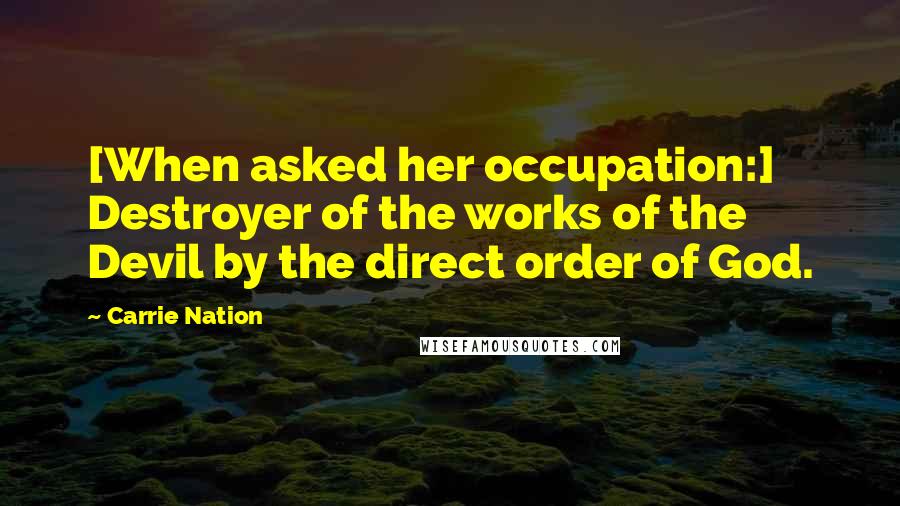 Carrie Nation Quotes: [When asked her occupation:] Destroyer of the works of the Devil by the direct order of God.