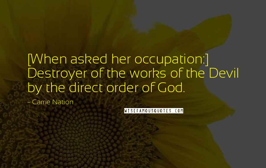 Carrie Nation Quotes: [When asked her occupation:] Destroyer of the works of the Devil by the direct order of God.