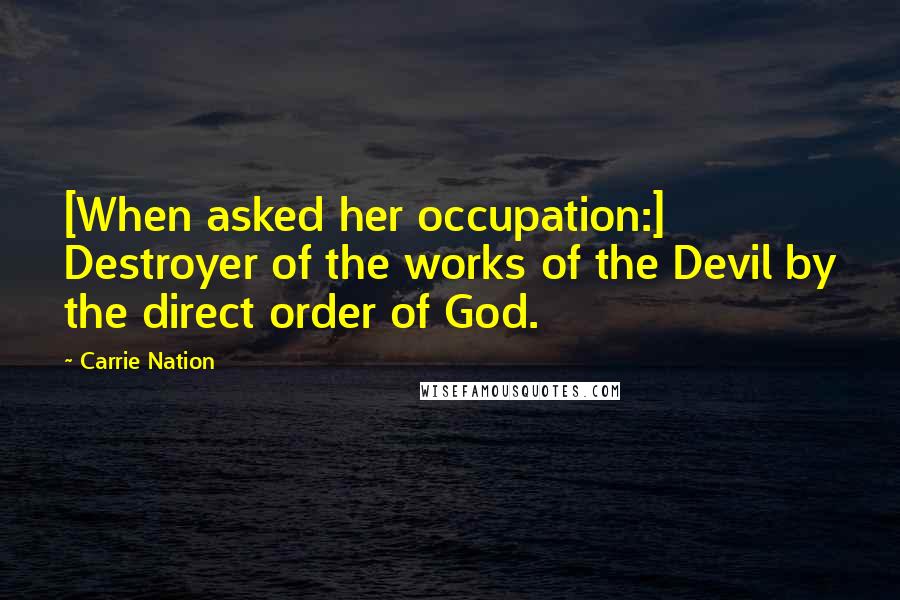 Carrie Nation Quotes: [When asked her occupation:] Destroyer of the works of the Devil by the direct order of God.
