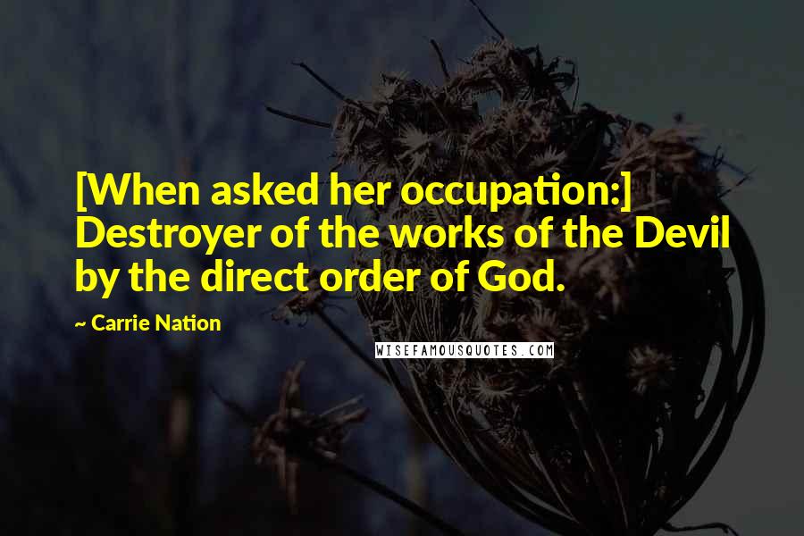 Carrie Nation Quotes: [When asked her occupation:] Destroyer of the works of the Devil by the direct order of God.