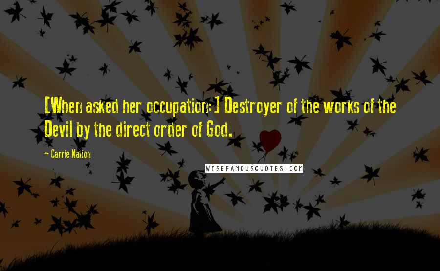 Carrie Nation Quotes: [When asked her occupation:] Destroyer of the works of the Devil by the direct order of God.
